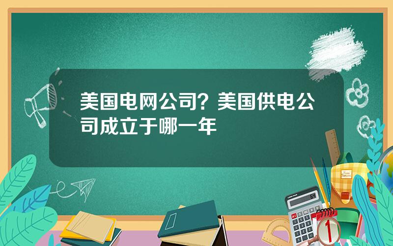 美国电网公司？美国供电公司成立于哪一年