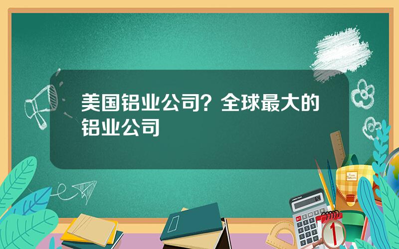 美国铝业公司？全球最大的铝业公司