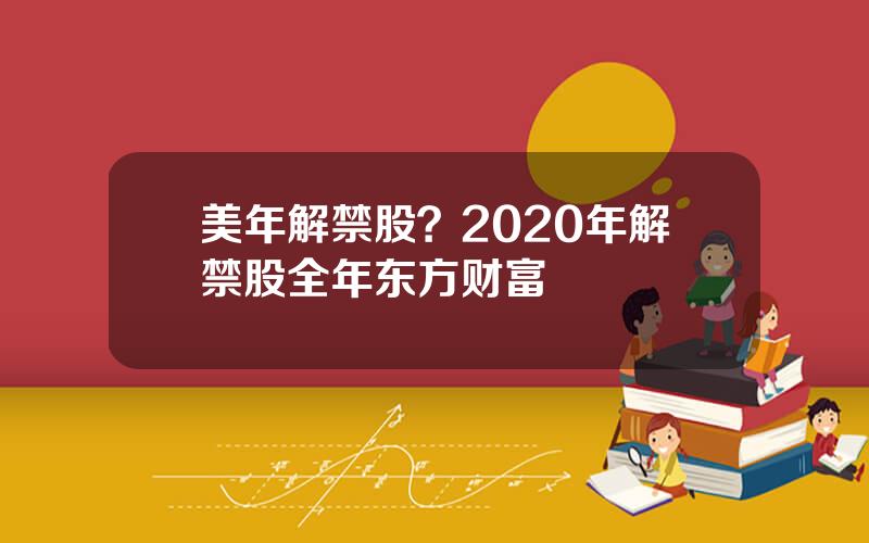 美年解禁股？2020年解禁股全年东方财富