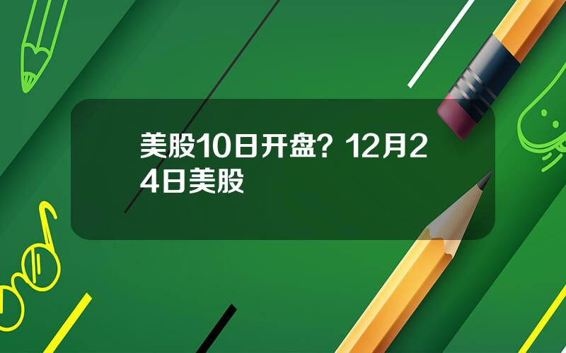 美股10日开盘？12月24日美股