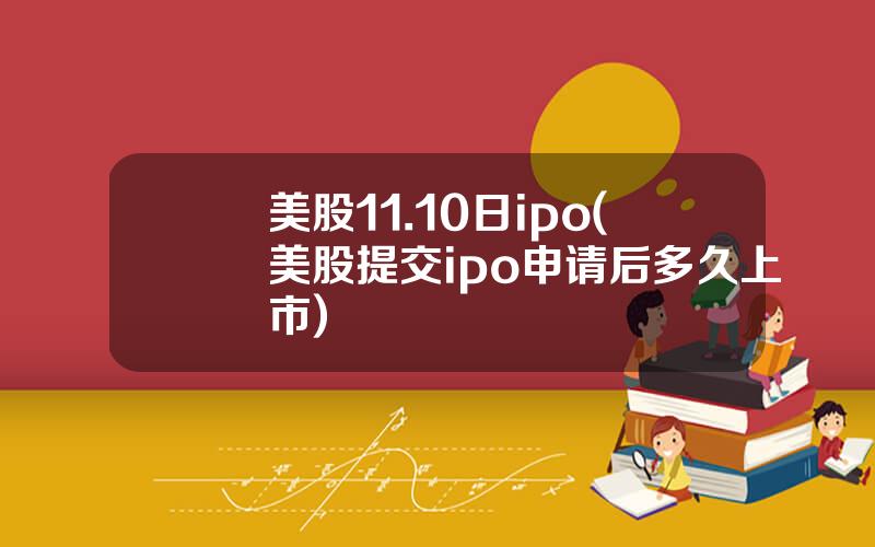 美股11.10日ipo(美股提交ipo申请后多久上市)