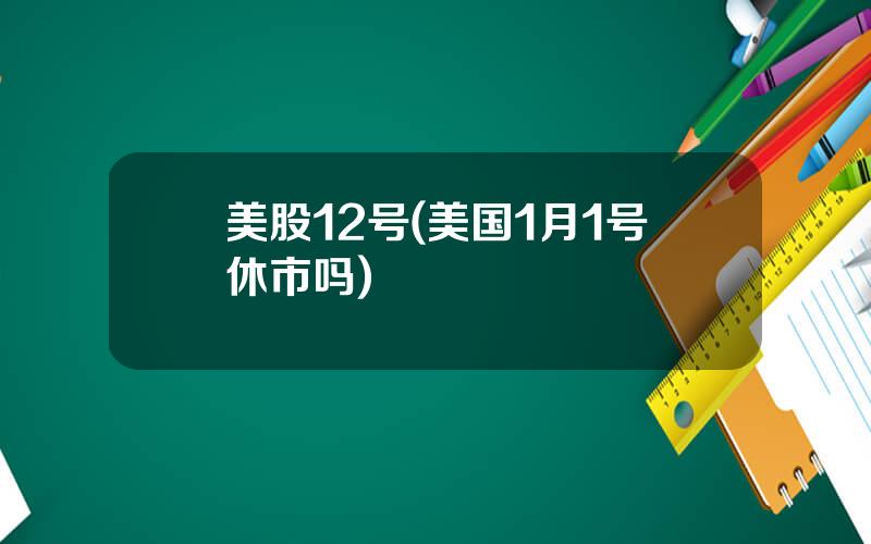 美股12号(美国1月1号休市吗)