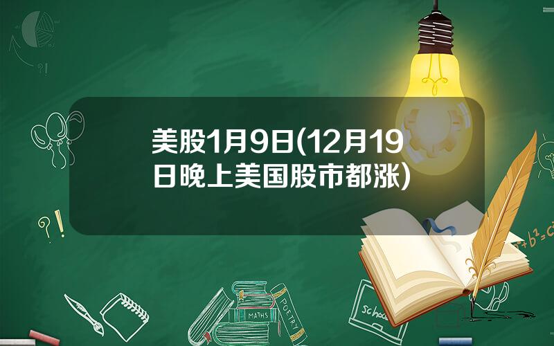 美股1月9日(12月19日晚上美国股市都涨)