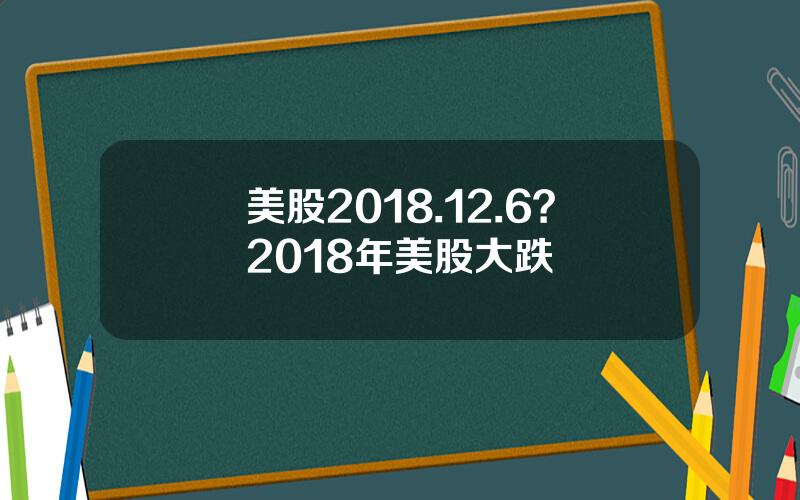 美股2018.12.6？2018年美股大跌