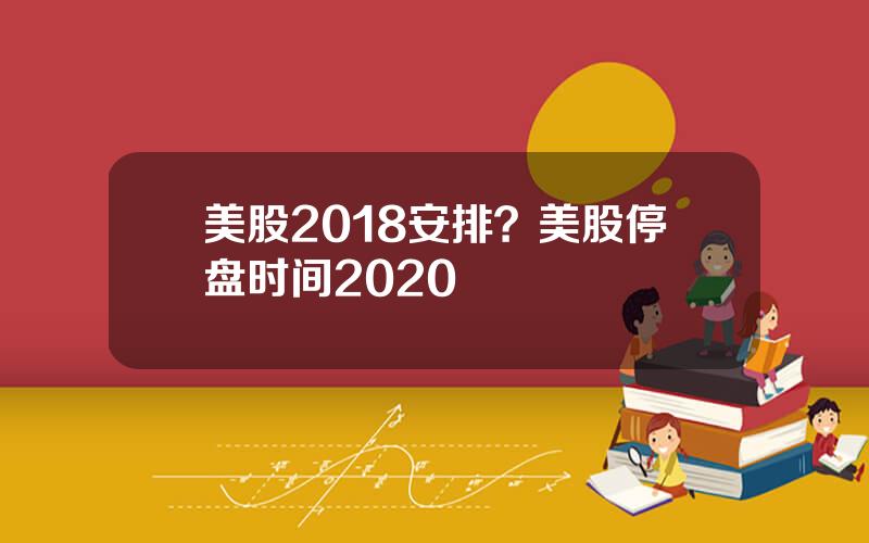 美股2018安排？美股停盘时间2020