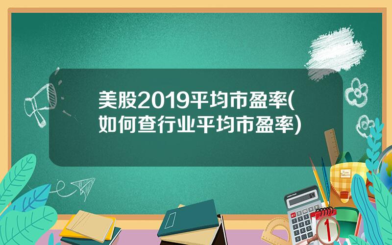 美股2019平均市盈率(如何查行业平均市盈率)