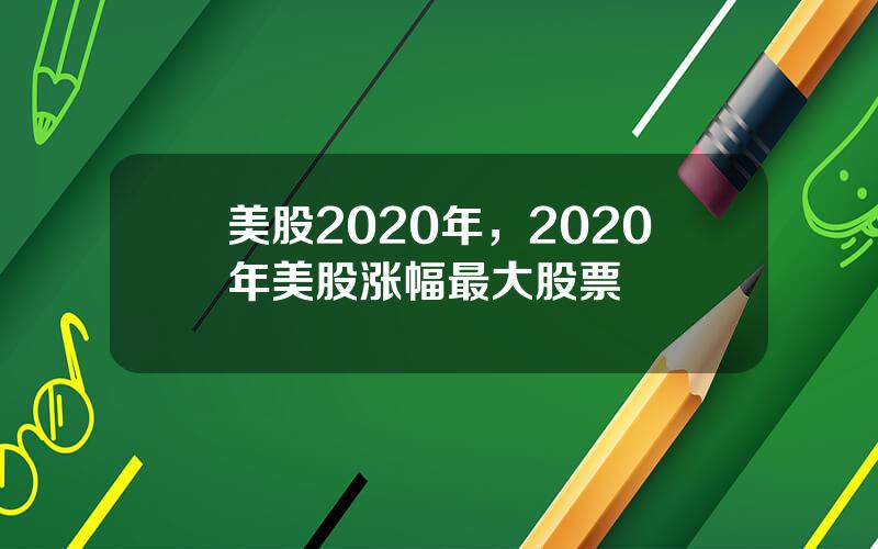 美股2020年，2020年美股涨幅最大股票