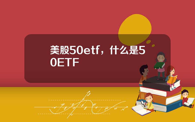 美股50etf，什么是50ETF