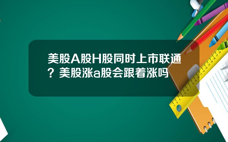 美股A股H股同时上市联通？美股涨a股会跟着涨吗