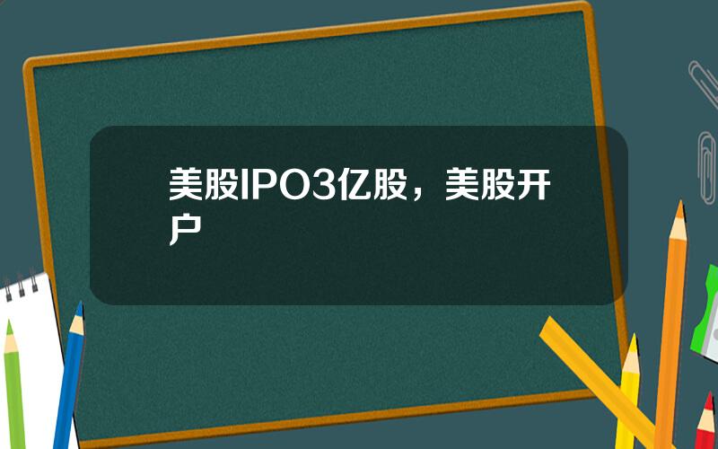 美股IPO3亿股，美股开户