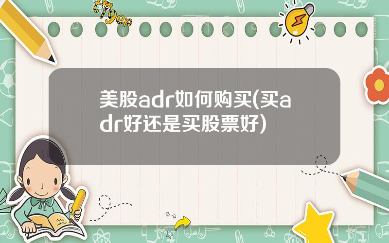 美股adr如何购买(买adr好还是买股票好)