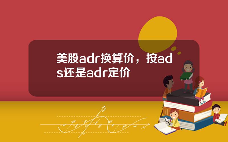 美股adr换算价，按ads还是adr定价