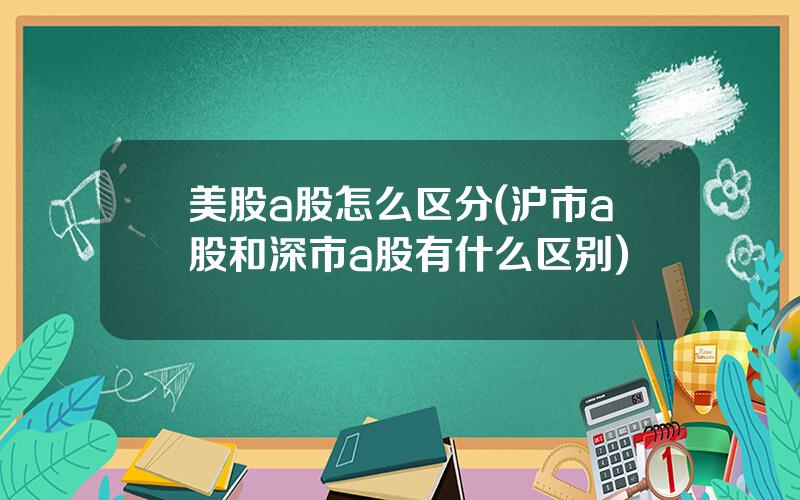 美股a股怎么区分(沪市a股和深市a股有什么区别)