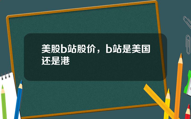 美股b站股价，b站是美国还是港