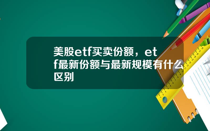 美股etf买卖份额，etf最新份额与最新规模有什么区别