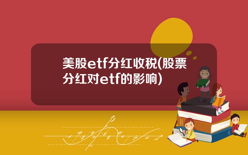 美股etf分红收税(股票分红对etf的影响)