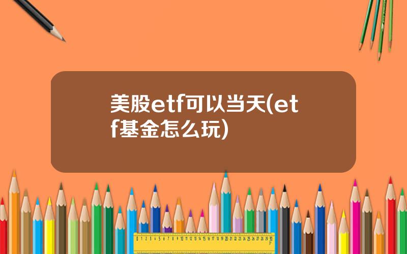 美股etf可以当天(etf基金怎么玩)