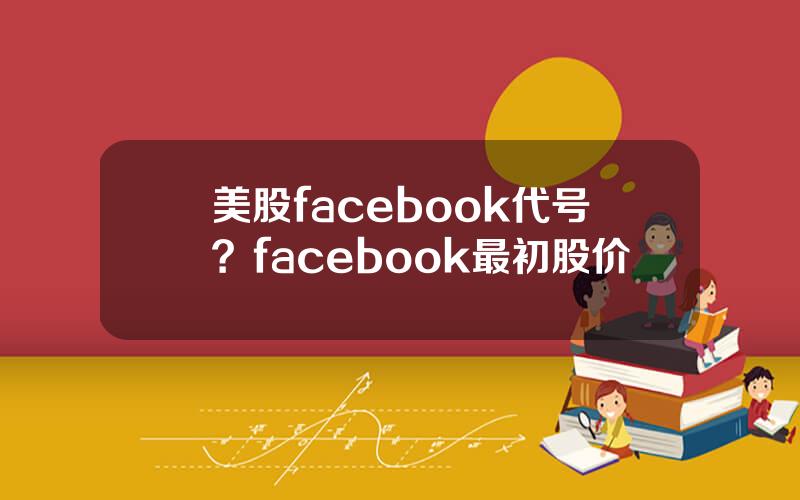 美股facebook代号？facebook最初股价