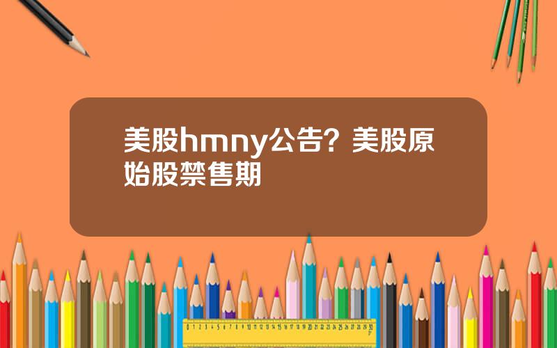 美股hmny公告？美股原始股禁售期