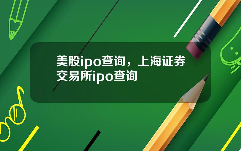 美股ipo查询，上海证券交易所ipo查询