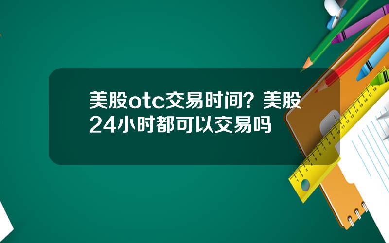 美股otc交易时间？美股24小时都可以交易吗