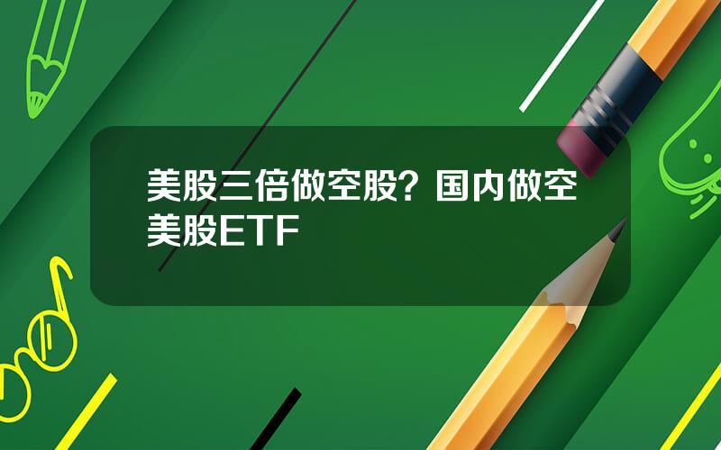 美股三倍做空股？国内做空美股ETF