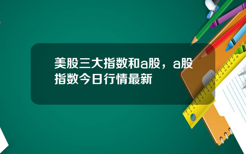 美股三大指数和a股，a股指数今日行情最新