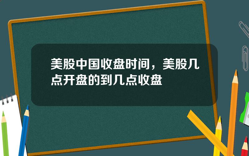 美股中国收盘时间，美股几点开盘的到几点收盘