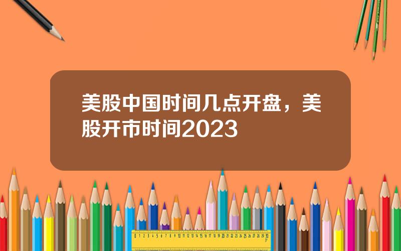 美股中国时间几点开盘，美股开市时间2023