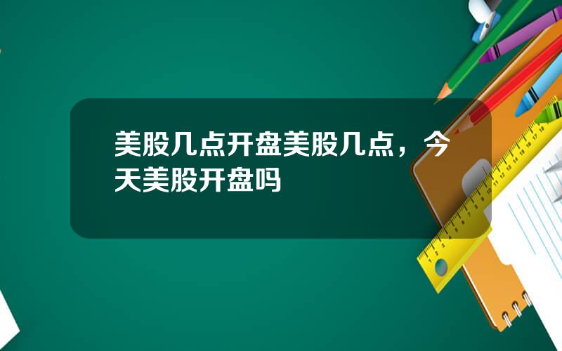 美股几点开盘美股几点，今天美股开盘吗