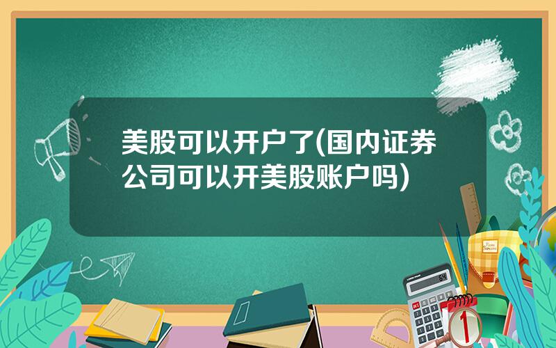 美股可以开户了(国内证券公司可以开美股账户吗)