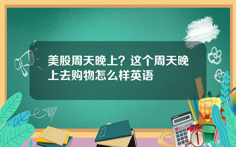 美股周天晚上？这个周天晚上去购物怎么样英语