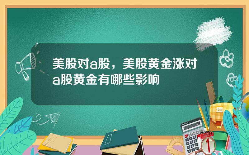 美股对a股，美股黄金涨对a股黄金有哪些影响