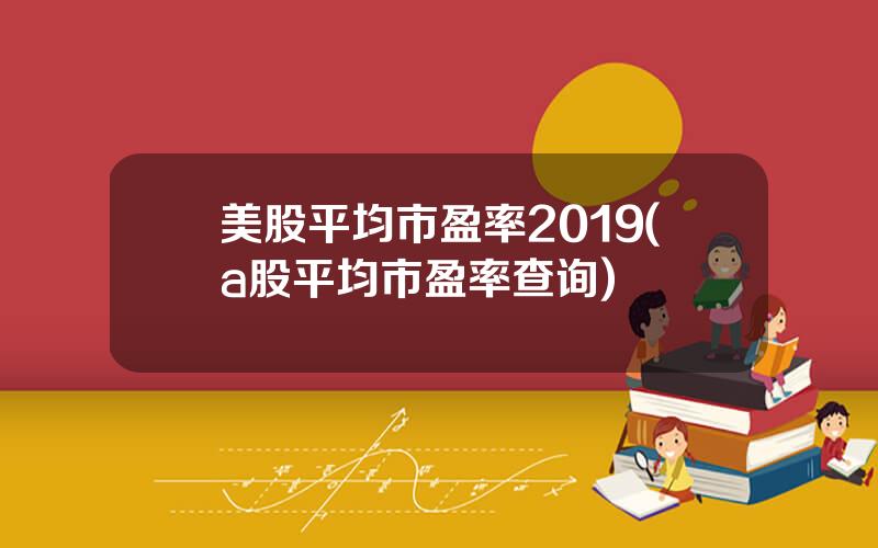 美股平均市盈率2019(a股平均市盈率查询)