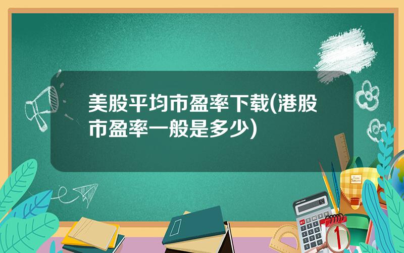 美股平均市盈率下载(港股市盈率一般是多少)