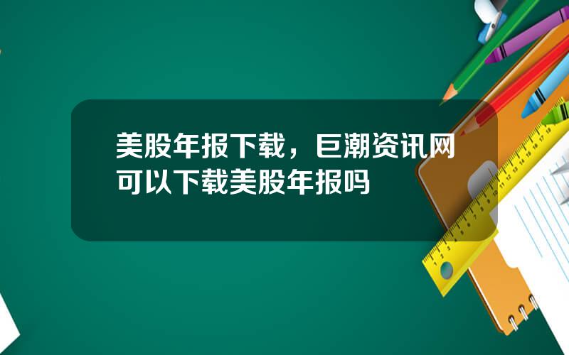 美股年报下载，巨潮资讯网可以下载美股年报吗