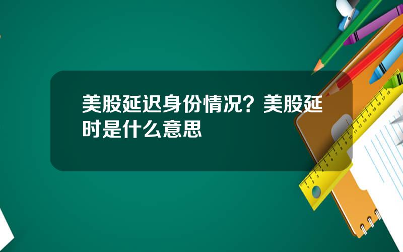 美股延迟身份情况？美股延时是什么意思