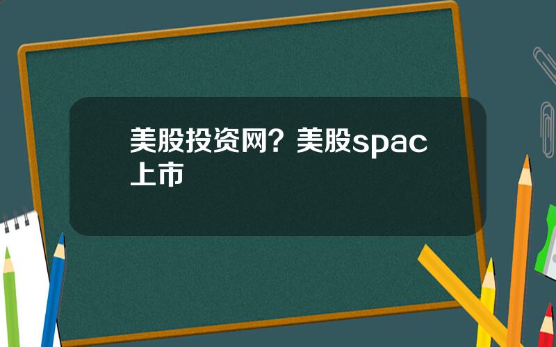 美股投资网？美股spac上市