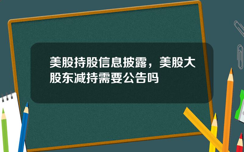 美股持股信息披露，美股大股东减持需要公告吗