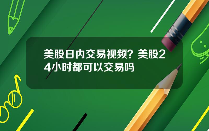 美股日内交易视频？美股24小时都可以交易吗