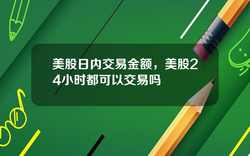 美股日内交易金额，美股24小时都可以交易吗