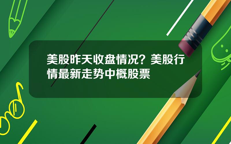 美股昨天收盘情况？美股行情最新走势中概股票