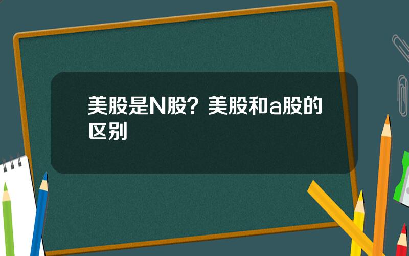 美股是N股？美股和a股的区别