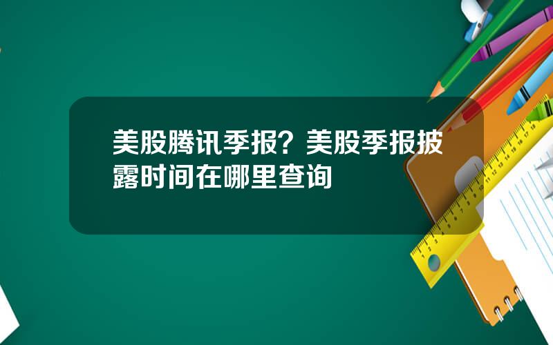 美股腾讯季报？美股季报披露时间在哪里查询