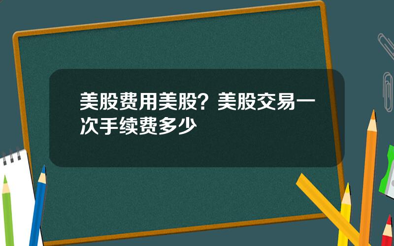 美股费用美股？美股交易一次手续费多少