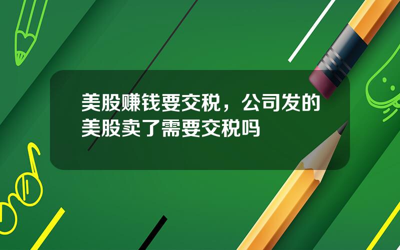 美股赚钱要交税，公司发的美股卖了需要交税吗