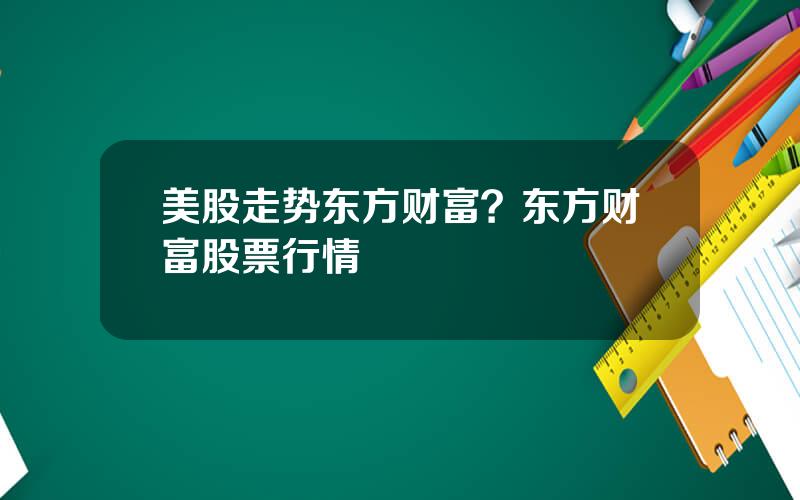 美股走势东方财富？东方财富股票行情