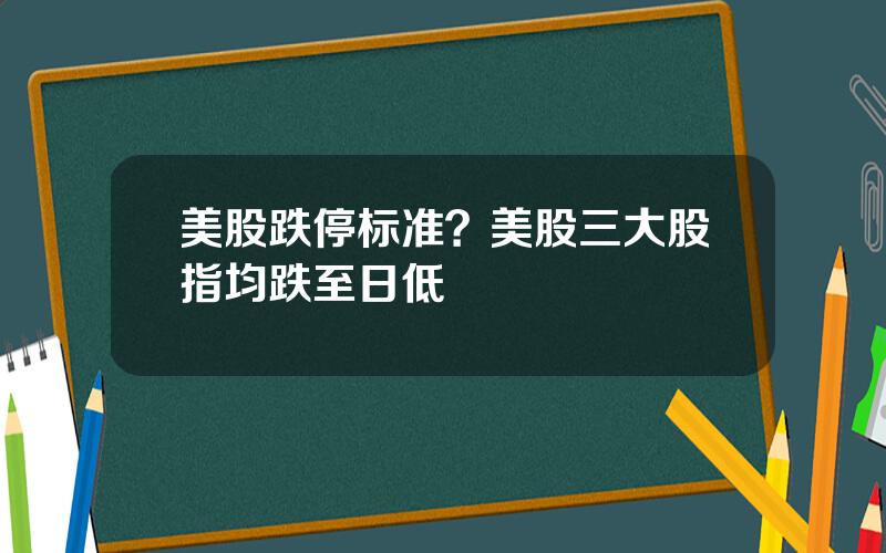 美股跌停标准？美股三大股指均跌至日低