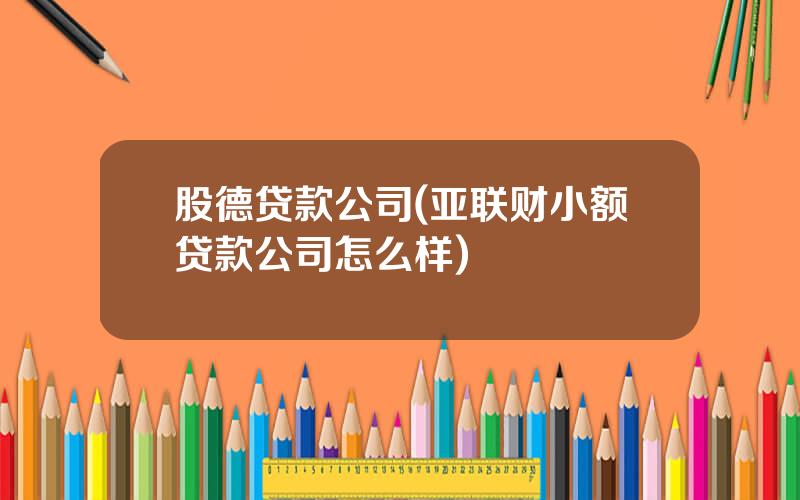 股德贷款公司(亚联财小额贷款公司怎么样)