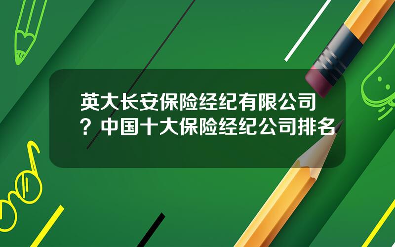 英大长安保险经纪有限公司？中国十大保险经纪公司排名